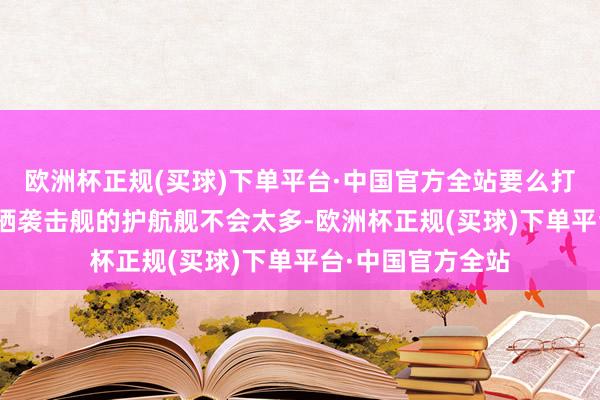 欧洲杯正规(买球)下单平台·中国官方全站要么打算师以为076两栖袭击舰的护航舰不会太多-欧洲杯正规(买球)下单平台·中国官方全站