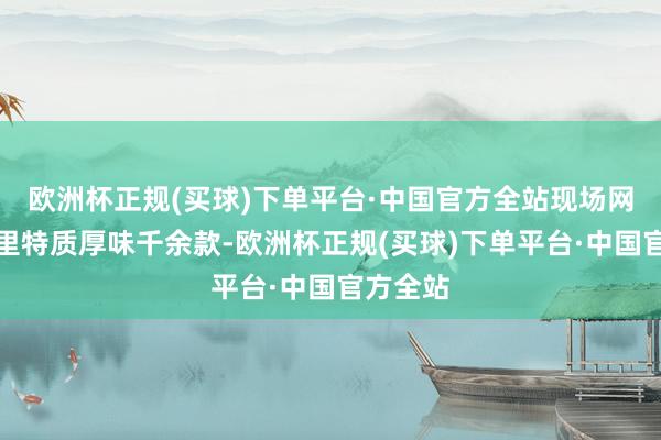 欧洲杯正规(买球)下单平台·中国官方全站现场网罗省表里特质厚味千余款-欧洲杯正规(买球)下单平台·中国官方全站