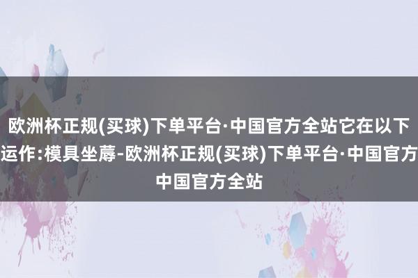 欧洲杯正规(买球)下单平台·中国官方全站它在以下部分运作:模具坐蓐-欧洲杯正规(买球)下单平台·中国官方全站