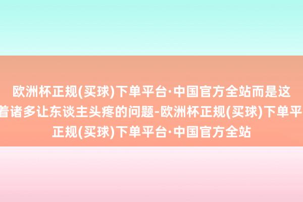 欧洲杯正规(买球)下单平台·中国官方全站而是这些楼层确乎存在着诸多让东谈主头疼的问题-欧洲杯正规(买球)下单平台·中国官方全站