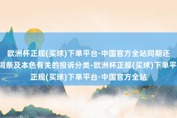 欧洲杯正规(买球)下单平台·中国官方全站同期还会增设更多热搜词条及本色有关的投诉分类-欧洲杯正规(买球)下单平台·中国官方全站