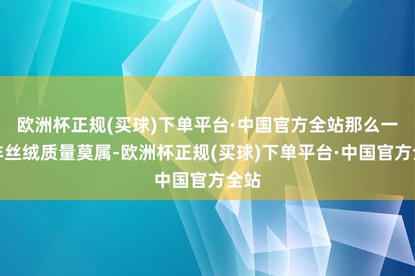 欧洲杯正规(买球)下单平台·中国官方全站那么一定非丝绒质量莫属-欧洲杯正规(买球)下单平台·中国官方全站