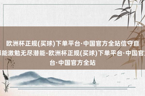 欧洲杯正规(买球)下单平台·中国官方全站信守自我意愿能激勉无尽潜能-欧洲杯正规(买球)下单平台·中国官方全站