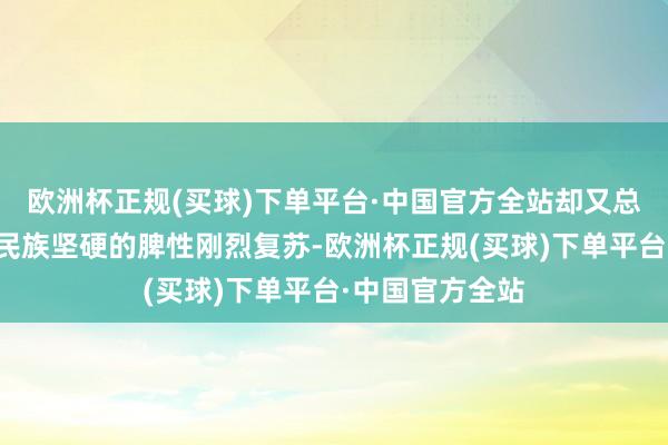 欧洲杯正规(买球)下单平台·中国官方全站却又总能凭借斯拉夫民族坚硬的脾性刚烈复苏-欧洲杯正规(买球)下单平台·中国官方全站