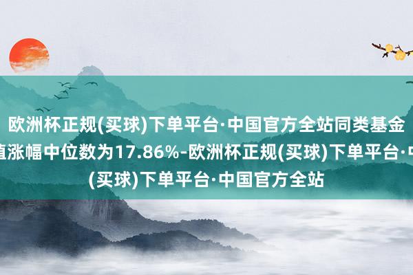 欧洲杯正规(买球)下单平台·中国官方全站同类基金曩昔一年净值涨幅中位数为17.86%-欧洲杯正规(买球)下单平台·中国官方全站