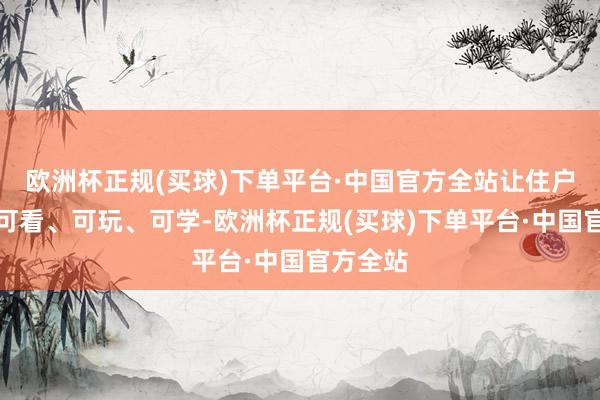 欧洲杯正规(买球)下单平台·中国官方全站让住户可逛、可看、可玩、可学-欧洲杯正规(买球)下单平台·中国官方全站