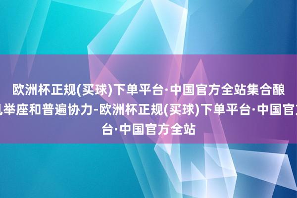 欧洲杯正规(买球)下单平台·中国官方全站集合酿成有机举座和普遍协力-欧洲杯正规(买球)下单平台·中国官方全站