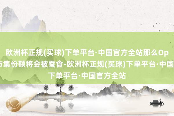 欧洲杯正规(买球)下单平台·中国官方全站那么OpenAI的市集份额将会被蚕食-欧洲杯正规(买球)下单平台·中国官方全站