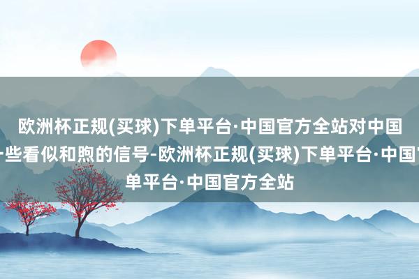 欧洲杯正规(买球)下单平台·中国官方全站对中国开释了一些看似和煦的信号-欧洲杯正规(买球)下单平台·中国官方全站