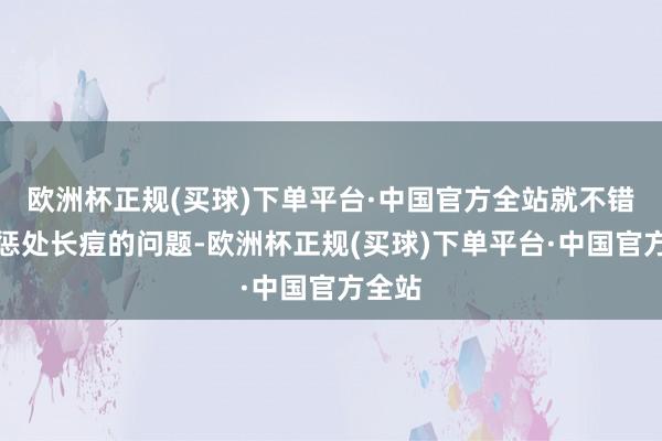 欧洲杯正规(买球)下单平台·中国官方全站就不错快速惩处长痘的问题-欧洲杯正规(买球)下单平台·中国官方全站