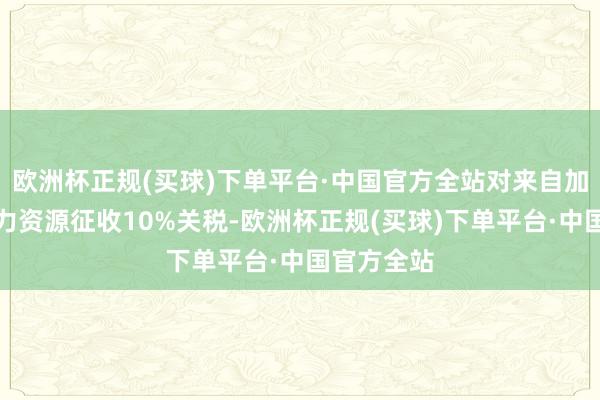 欧洲杯正规(买球)下单平台·中国官方全站对来自加拿大的动力资源征收10%关税-欧洲杯正规(买球)下单平台·中国官方全站