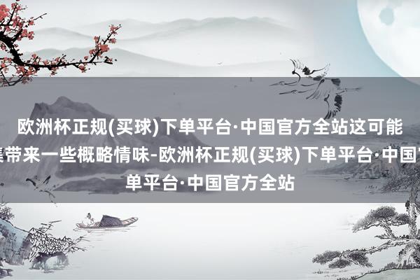 欧洲杯正规(买球)下单平台·中国官方全站这可能会给市集带来一些概略情味-欧洲杯正规(买球)下单平台·中国官方全站