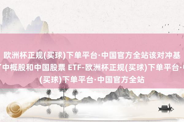 欧洲杯正规(买球)下单平台·中国官方全站该对冲基金全面增捏了中概股和中国股票 ETF-欧洲杯正规(买球)下单平台·中国官方全站