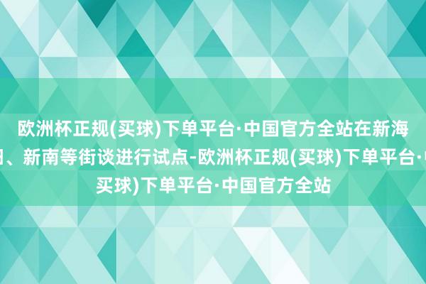 欧洲杯正规(买球)下单平台·中国官方全站在新海、新浦、朐阳、新南等街谈进行试点-欧洲杯正规(买球)下单平台·中国官方全站