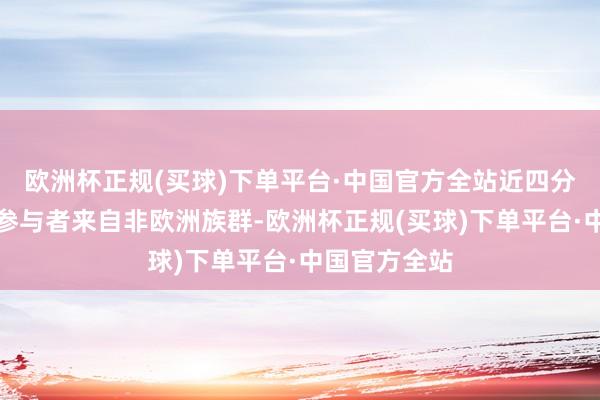 欧洲杯正规(买球)下单平台·中国官方全站近四分之一的接洽参与者来自非欧洲族群-欧洲杯正规(买球)下单平台·中国官方全站