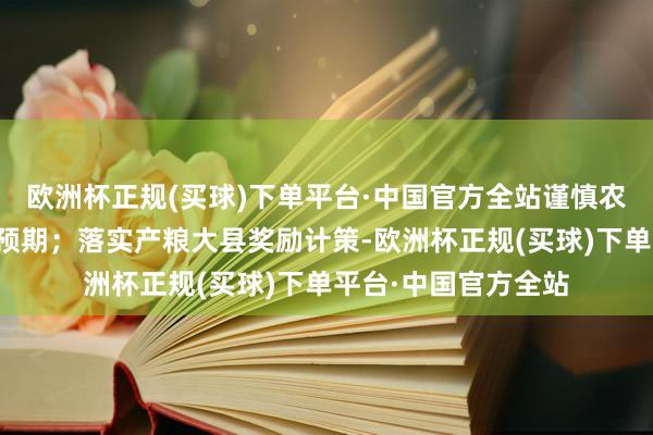 欧洲杯正规(买球)下单平台·中国官方全站谨慎农民食粮出产和收入预期；落实产粮大县奖励计策-欧洲杯正规(买球)下单平台·中国官方全站