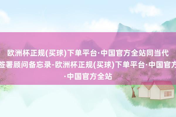 欧洲杯正规(买球)下单平台·中国官方全站同当代起亚签署顾问备忘录-欧洲杯正规(买球)下单平台·中国官方全站