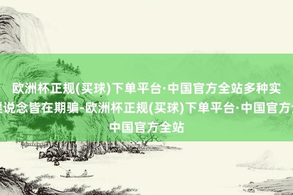 欧洲杯正规(买球)下单平台·中国官方全站多种实施渠说念皆在期骗-欧洲杯正规(买球)下单平台·中国官方全站