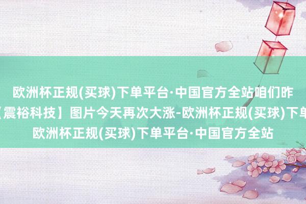 欧洲杯正规(买球)下单平台·中国官方全站咱们昨天公众号公开讲的【震裕科技】图片今天再次大涨-欧洲杯正规(买球)下单平台·中国官方全站