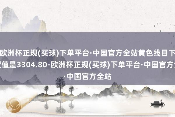 欧洲杯正规(买球)下单平台·中国官方全站黄色线目下位置值是3304.80-欧洲杯正规(买球)下单平台·中国官方全站