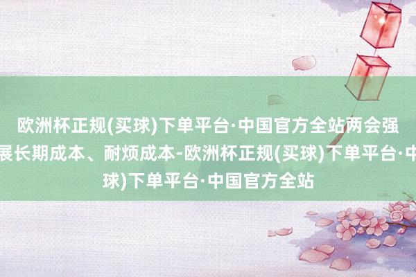 欧洲杯正规(买球)下单平台·中国官方全站两会强调饱读舞发展长期成本、耐烦成本-欧洲杯正规(买球)下单平台·中国官方全站