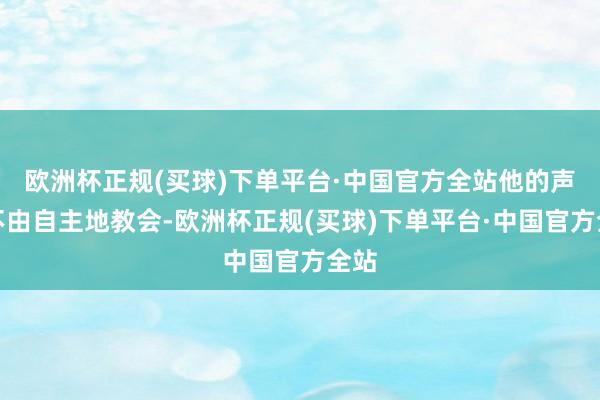 欧洲杯正规(买球)下单平台·中国官方全站他的声息不由自主地教会-欧洲杯正规(买球)下单平台·中国官方全站