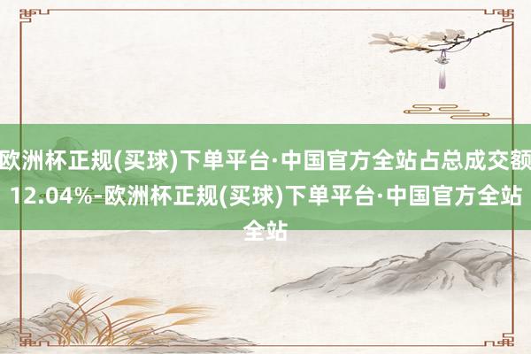 欧洲杯正规(买球)下单平台·中国官方全站占总成交额12.04%-欧洲杯正规(买球)下单平台·中国官方全站